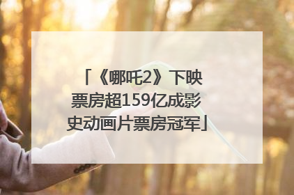 《哪吒2》下映 票房超159亿成影史动画片票房冠军