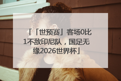 「世预赛」客场0比1不敌印尼队，国足无缘2026世界杯