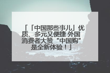 「中国那些事儿」优质、多元又便捷 外国消费者大赞“中国购”是全新体验！