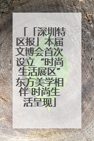 「深圳特区报」本届文博会首次设立“时尚生活展区”东方美学相伴 时尚生活呈现