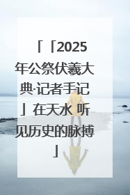 「2025年公祭伏羲大典·记者手记」在天水 听见历史的脉搏