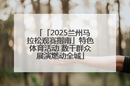 「2025兰州马拉松观赛指南」特色体育活动 数千群众展演燃动全城