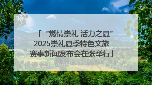 “燃情崇礼 活力之夏”2025崇礼夏季特色文旅赛事新闻发布会在张举行