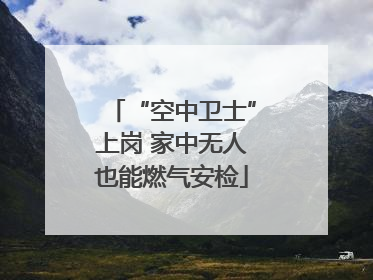 “空中卫士”上岗 家中无人也能燃气安检