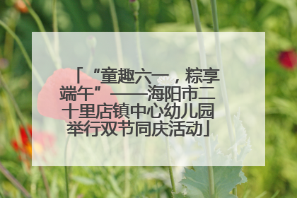 “童趣六一，粽享端午”——海阳市二十里店镇中心幼儿园举行双节同庆活动