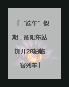“端午”假期，衡阳东站加开28趟临客列车