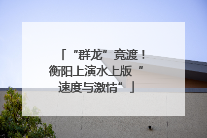 “群龙”竞渡！衡阳上演水上版“速度与激情”
