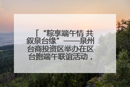“粽享端午情 共叙泉台缘”——泉州台商投资区举办在区台胞端午联谊活动，共话同源深情