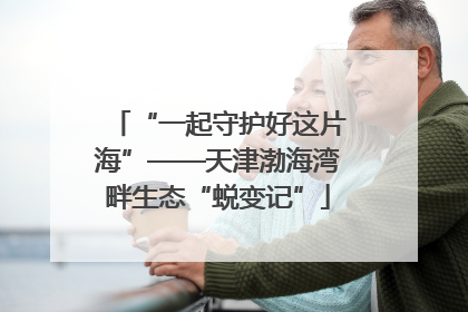 “一起守护好这片海”——天津渤海湾畔生态“蜕变记”