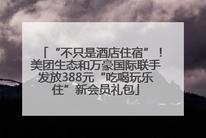 “不只是酒店住宿”！美团生态和万豪国际联手发放388元“吃喝玩乐住”新会员礼包