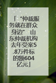 “仲裁服务就在群众身边” 山东仲裁机构去年受案5.8万件标的额604亿元