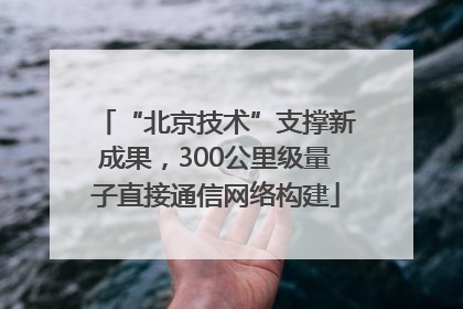 “北京技术”支撑新成果，300公里级量子直接通信网络构建
