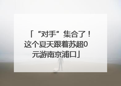 “对手”集合了！这个夏天跟着苏超0元游南京浦口