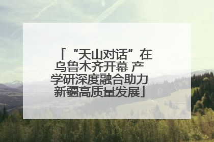 “天山对话”在乌鲁木齐开幕 产学研深度融合助力新疆高质量发展