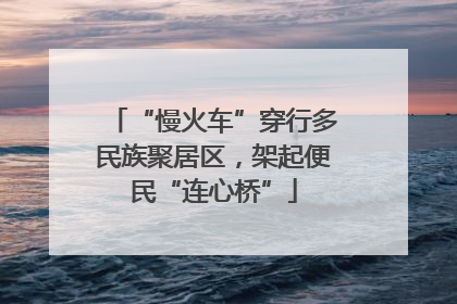 “慢火车”穿行多民族聚居区，架起便民“连心桥”