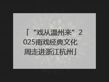 “戏从温州来”2025南戏经典文化周走进浙江杭州