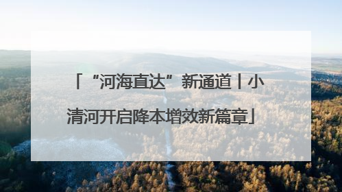 “河海直达”新通道丨小清河开启降本增效新篇章