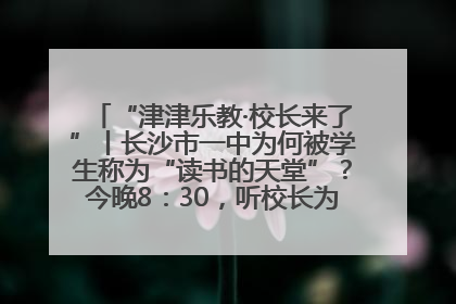 “津津乐教·校长来了”丨长沙市一中为何被学生称为“读书的天堂”？今晚8：30，听校长为你揭秘背后的秘密