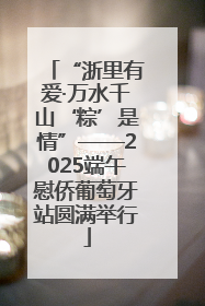 “浙里有爱·万水千山‘粽’是情”——2025端午慰侨葡萄牙站圆满举行