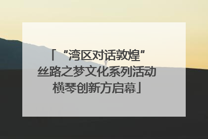 “湾区对话敦煌” 丝路之梦文化系列活动横琴创新方启幕