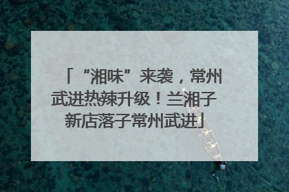“湘味”来袭，常州武进热辣升级！兰湘子新店落子常州武进