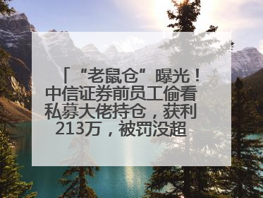 “老鼠仓”曝光！中信证券前员工偷看私募大佬持仓，获利213万，被罚没超426万