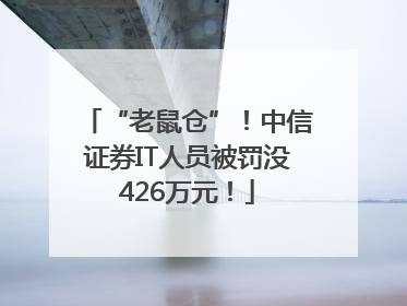 “老鼠仓”！中信证券IT人员被罚没426万元！