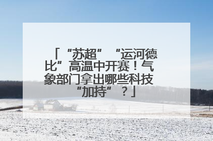 “苏超”“运河德比”高温中开赛！气象部门拿出哪些科技“加持”？