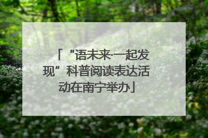 “语未来·一起发现”科普阅读表达活动在南宁举办