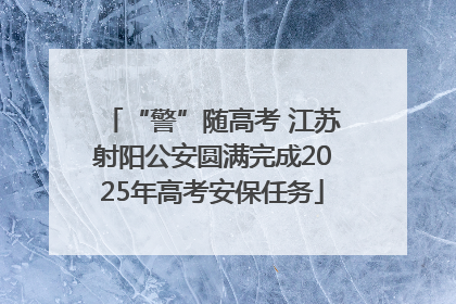 “警”随高考 江苏射阳公安圆满完成2025年高考安保任务