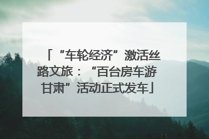 “车轮经济”激活丝路文旅：“百台房车游甘肃”活动正式发车