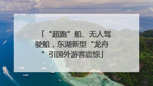 “超跑”船、无人驾驶船，东湖新型“龙舟”引国外游客震惊