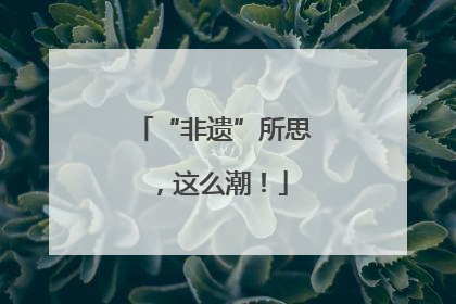 “非遗”所思，这么潮！