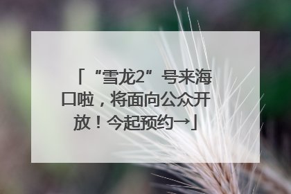“雪龙2”号来海口啦，将面向公众开放！今起预约→