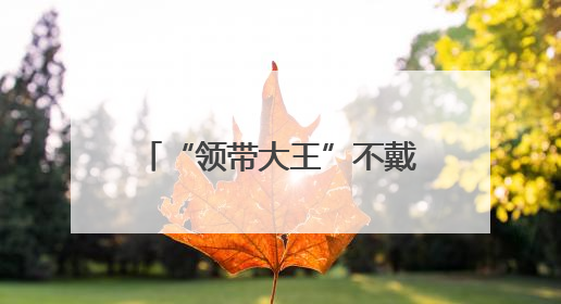 “领带大王”不戴领带了？换种打法