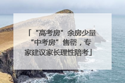 “高考房”余房少量 “中考房”售罄，专家建议家长理性陪考
