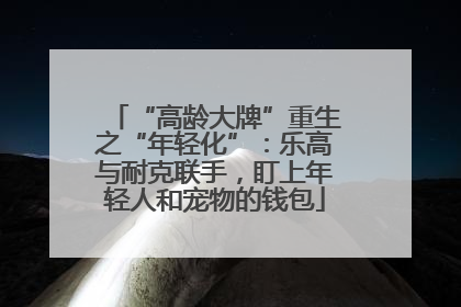“高龄大牌”重生之“年轻化”：乐高与耐克联手，盯上年轻人和宠物的钱包