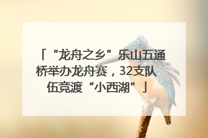 “龙舟之乡”乐山五通桥举办龙舟赛，32支队伍竞渡“小西湖”