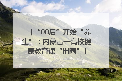 “00后”开始“养生”：内蒙古一高校健康教育课“出圈”