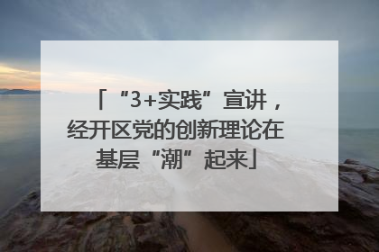 “3+实践”宣讲，经开区党的创新理论在基层“潮”起来