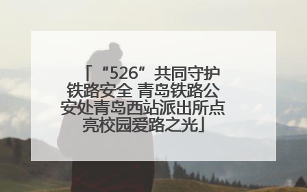 “526”共同守护铁路安全 青岛铁路公安处青岛西站派出所点亮校园爱路之光