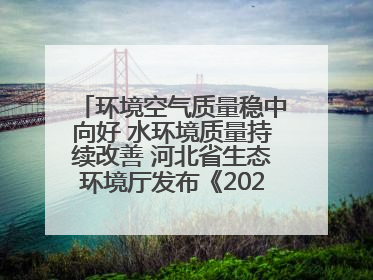 环境空气质量稳中向好 水环境质量持续改善 河北省生态环境厅发布《2024年河北省生态环境状况公报》