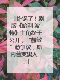 炸锅了！剧版《哈利·波特》主角终于公开，“赫敏”惹争议，斯内普变黑人……