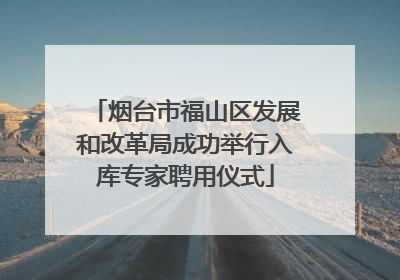 烟台市福山区发展和改革局成功举行入库专家聘用仪式