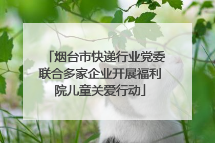 烟台市快递行业党委联合多家企业开展福利院儿童关爱行动