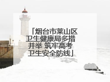 烟台市莱山区卫生健康局多措并举 筑牢高考卫生安全防线