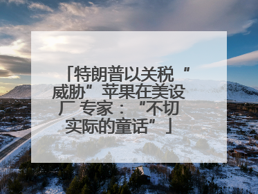 特朗普以关税“威胁”苹果在美设厂 专家：“不切实际的童话”