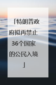 特朗普政府拟再禁止36个国家的公民入境