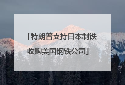 特朗普支持日本制铁收购美国钢铁公司
