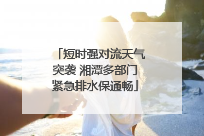 短时强对流天气突袭 湘潭多部门紧急排水保通畅